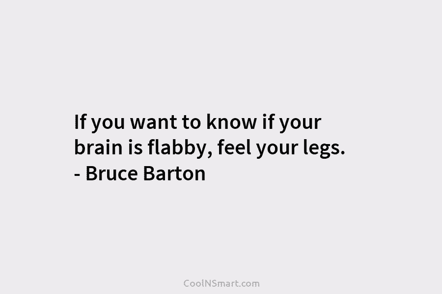 If you want to know if your brain is flabby, feel your legs. – Bruce...
