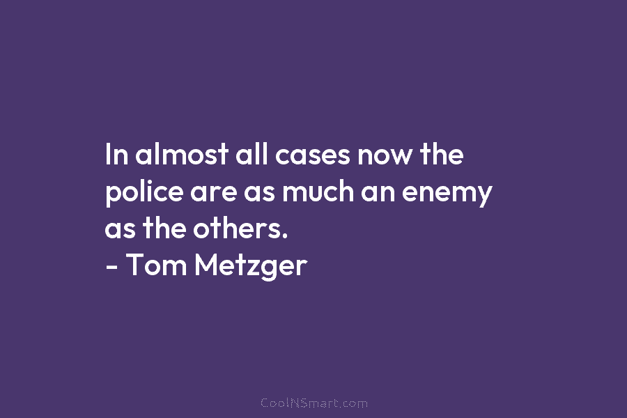 In almost all cases now the police are as much an enemy as the others. – Tom Metzger