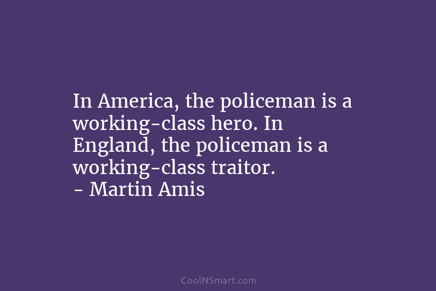 In America, the policeman is a working-class hero. In England, the policeman is a working-class traitor. – Martin Amis