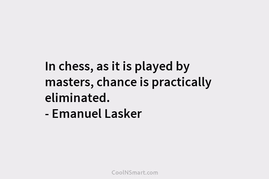 In chess, as it is played by masters, chance is practically eliminated. – Emanuel Lasker