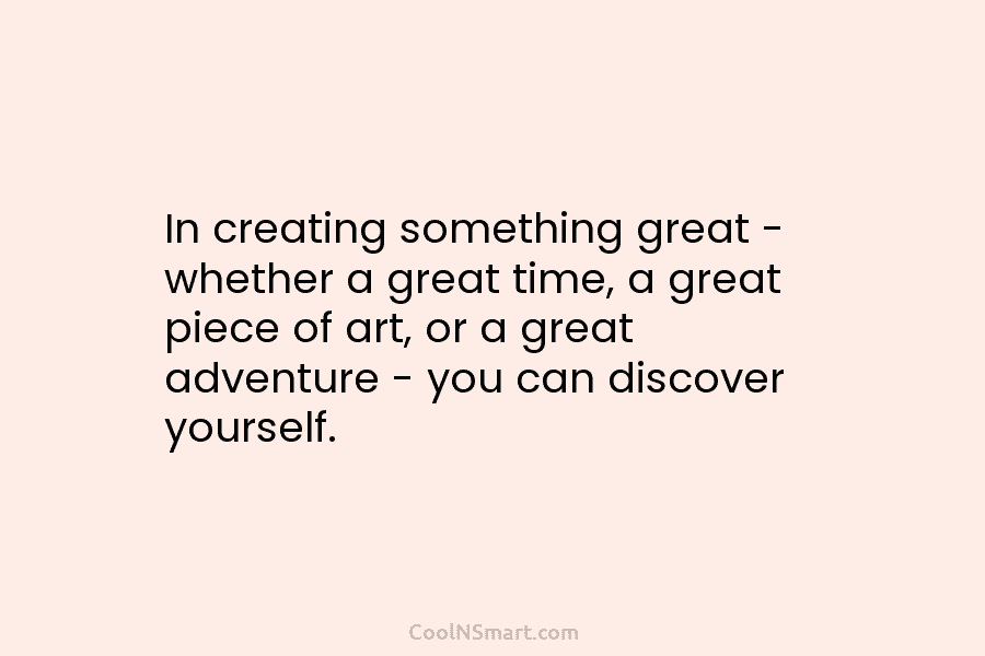 In creating something great – whether a great time, a great piece of art, or...