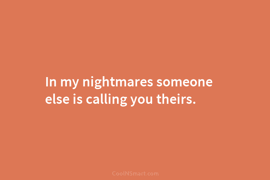 In my nightmares someone else is calling you theirs.