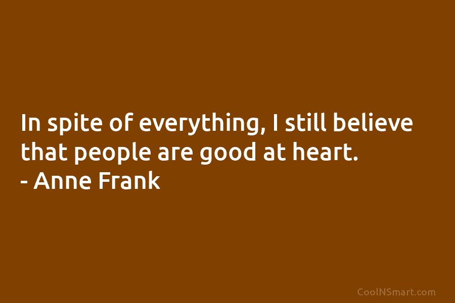 In spite of everything, I still believe that people are good at heart. – Anne Frank