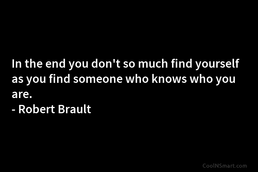 In the end you don’t so much find yourself as you find someone who knows who you are. – Robert...