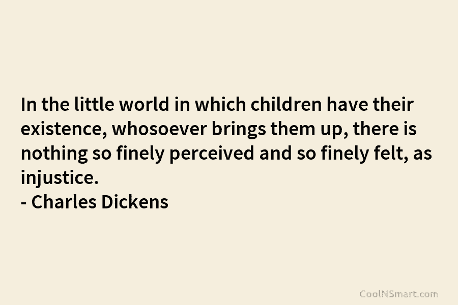 In the little world in which children have their existence, whosoever brings them up, there is nothing so finely perceived...