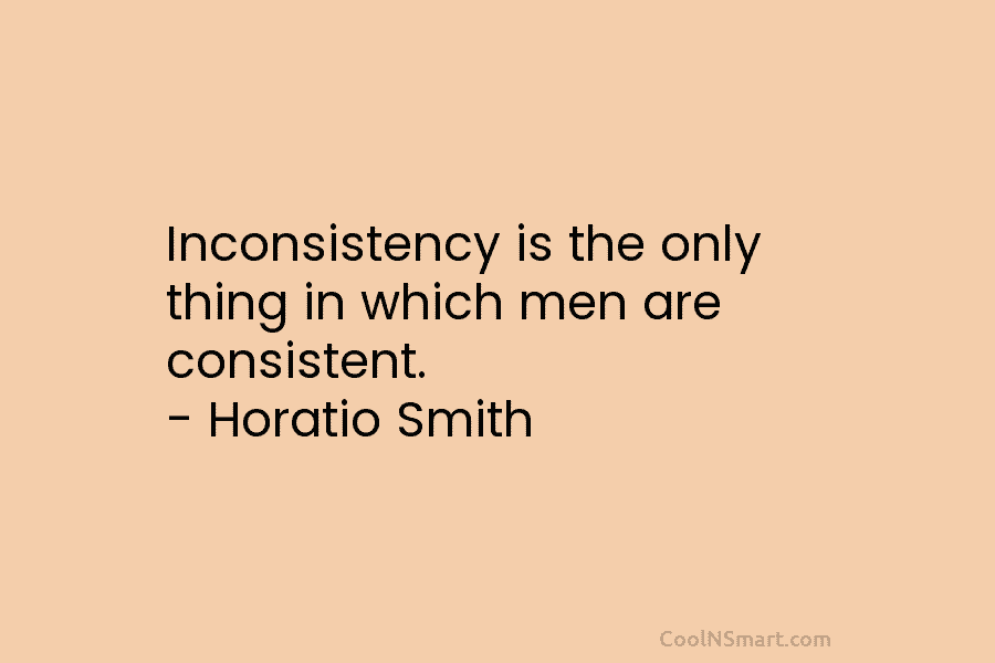 Inconsistency is the only thing in which men are consistent. – Horatio Smith