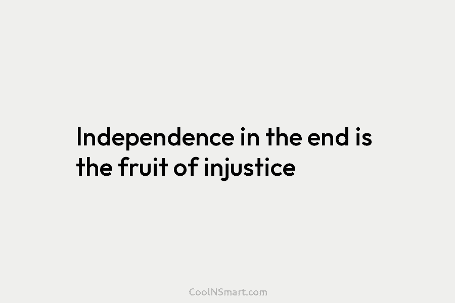 Independence in the end is the fruit of injustice