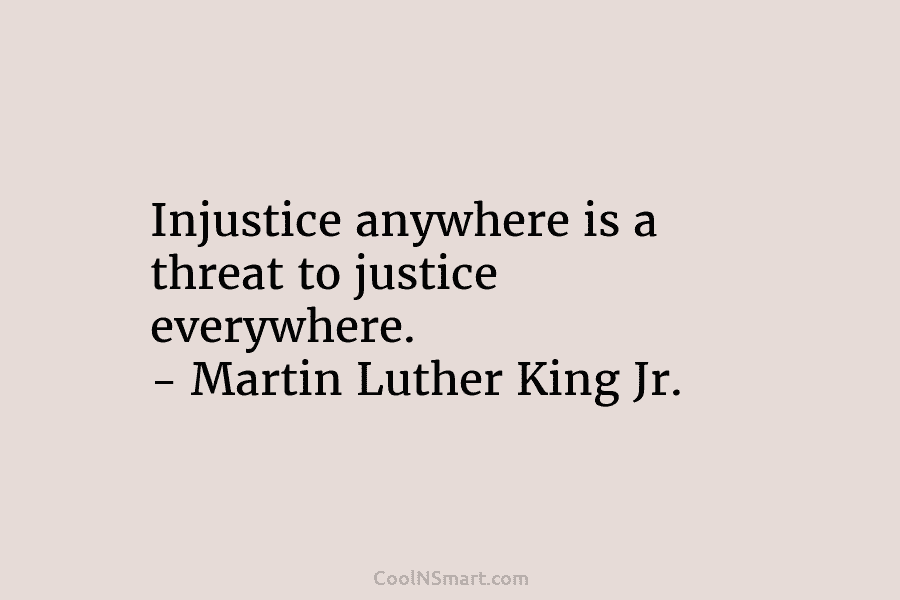 Injustice anywhere is a threat to justice everywhere. – Martin Luther King Jr.