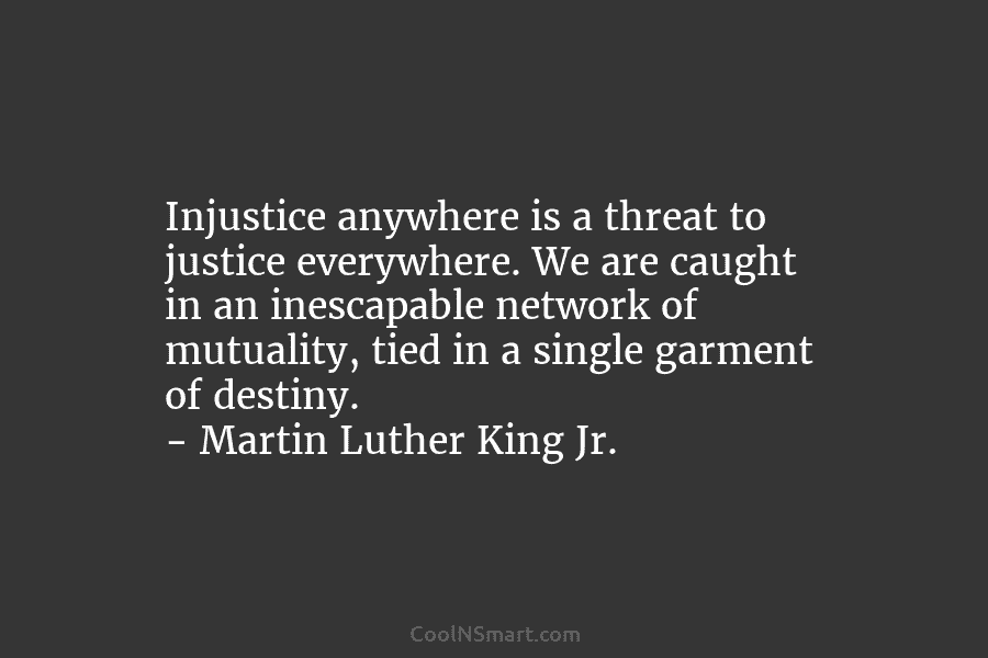 Injustice anywhere is a threat to justice everywhere. We are caught in an inescapable network...