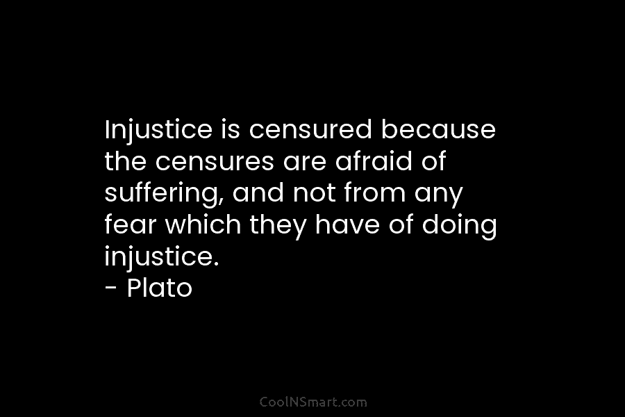 Injustice is censured because the censures are afraid of suffering, and not from any fear...