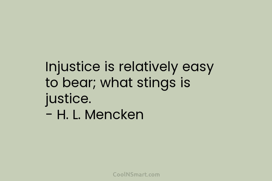 Injustice is relatively easy to bear; what stings is justice. – H. L. Mencken