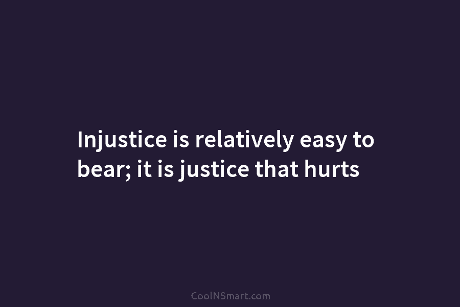 Injustice is relatively easy to bear; it is justice that hurts