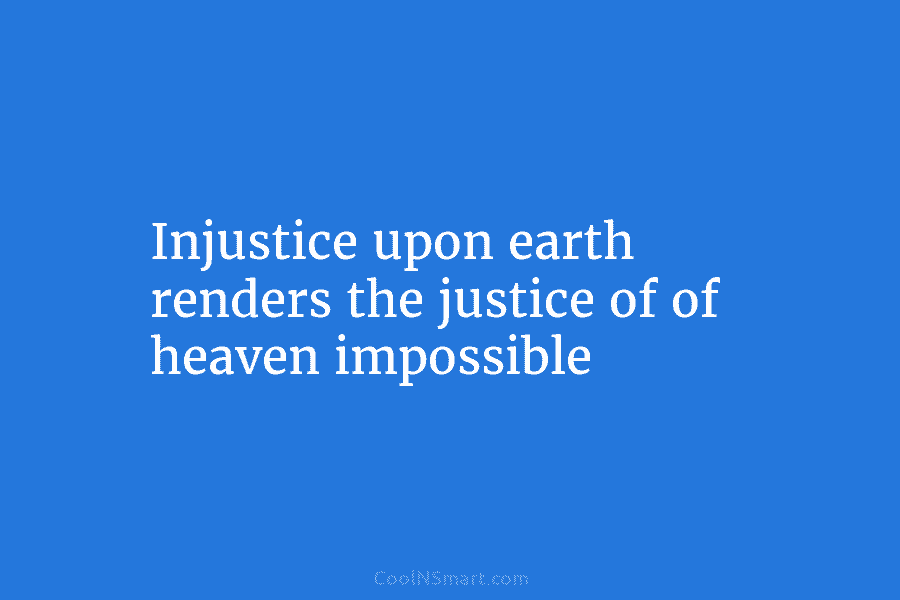 Injustice upon earth renders the justice of of heaven impossible