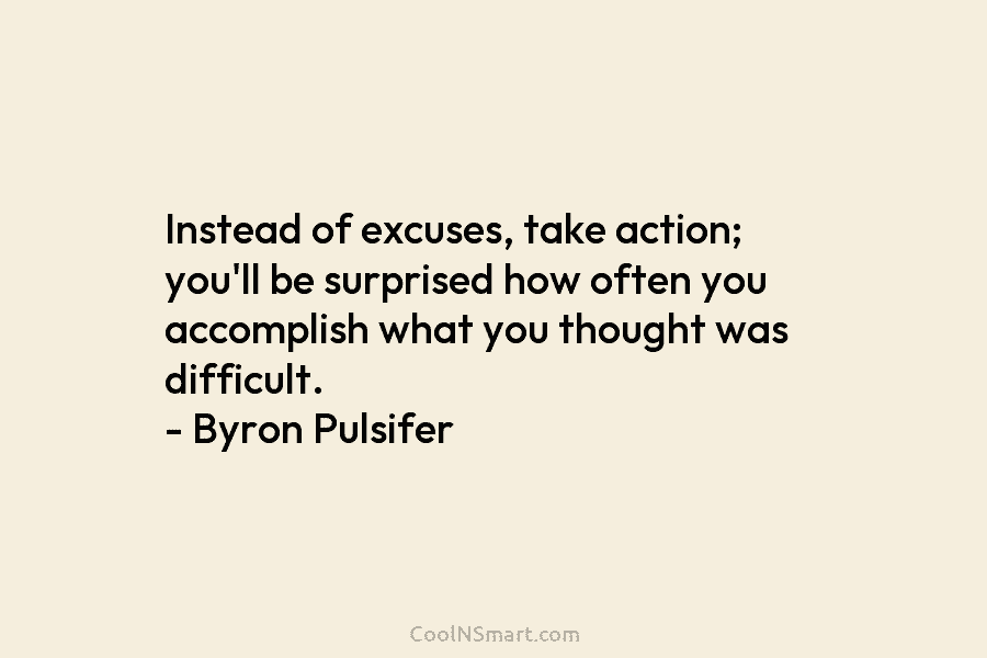Instead of excuses, take action; you’ll be surprised how often you accomplish what you thought...
