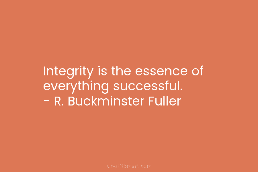 Integrity is the essence of everything successful. – R. Buckminster Fuller