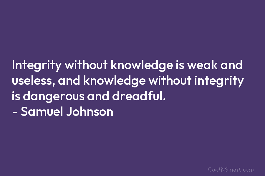 Integrity without knowledge is weak and useless, and knowledge without integrity is dangerous and dreadful. – Samuel Johnson