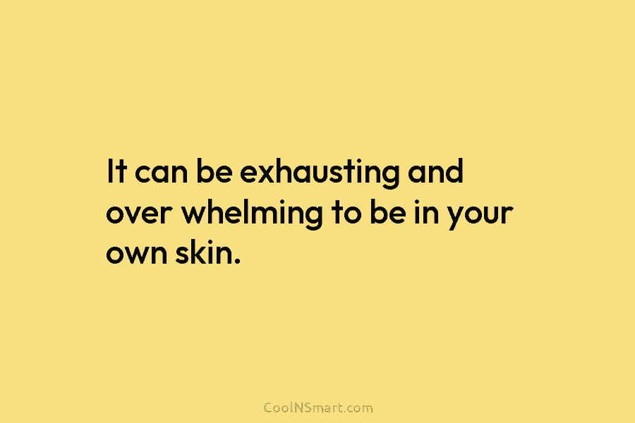 It can be exhausting and over whelming to be in your own skin.