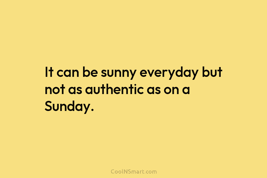 It can be sunny everyday but not as authentic as on a Sunday.