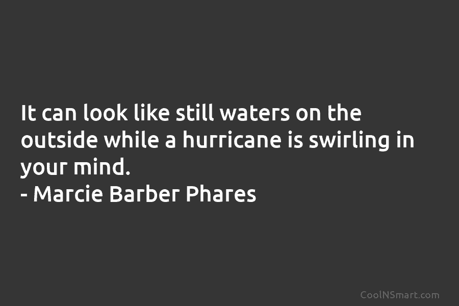 It can look like still waters on the outside while a hurricane is swirling in your mind. – Marcie Barber...