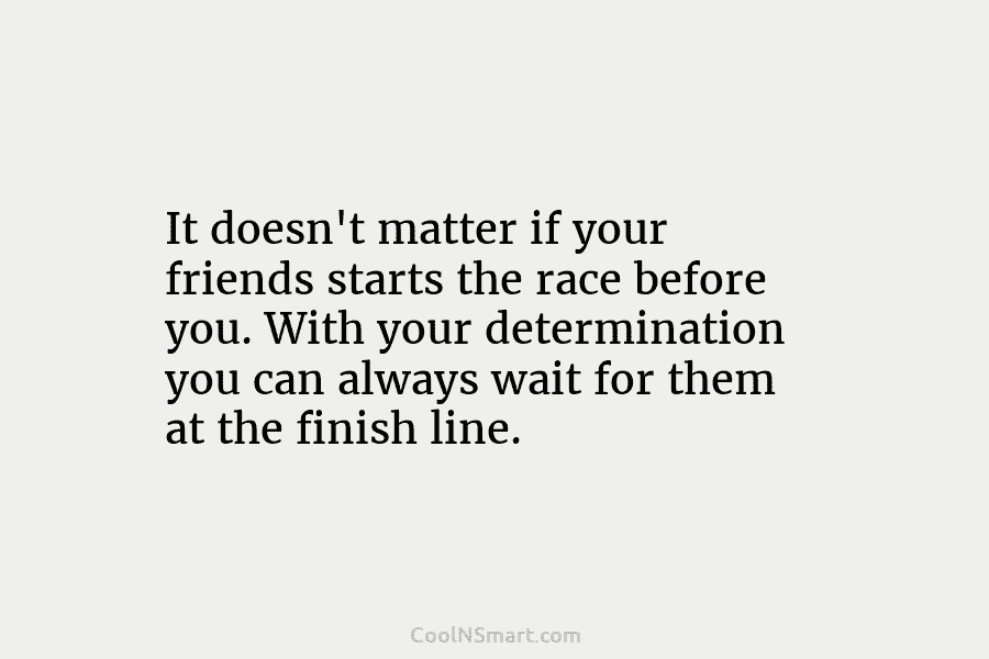 It doesn’t matter if your friends starts the race before you. With your determination you...