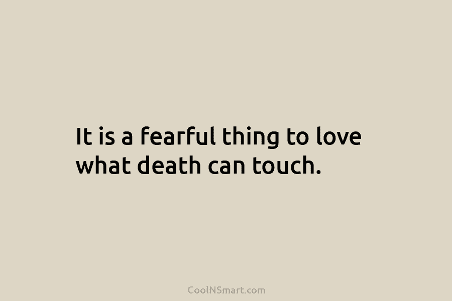 It is a fearful thing to love what death can touch.