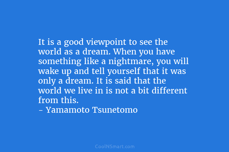 It is a good viewpoint to see the world as a dream. When you have something like a nightmare, you...