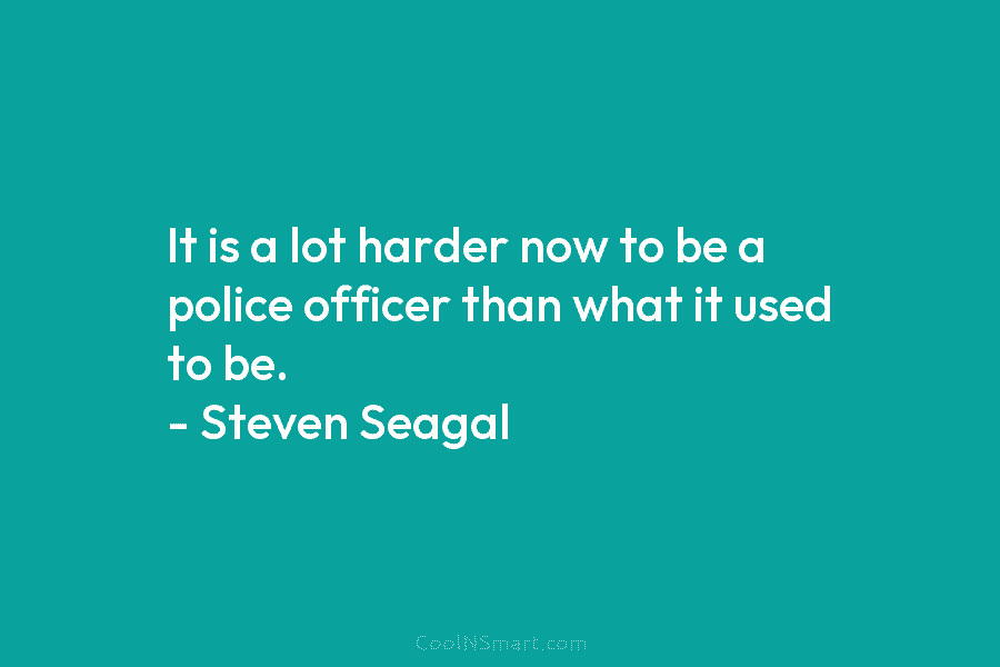 It is a lot harder now to be a police officer than what it used to be. – Steven Seagal
