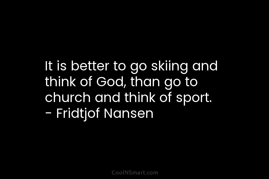 It is better to go skiing and think of God, than go to church and...
