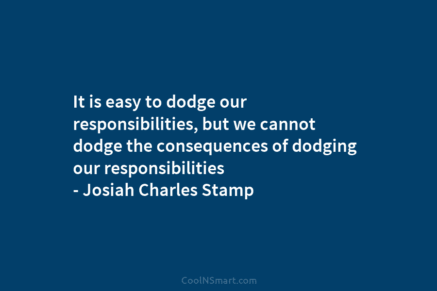 It is easy to dodge our responsibilities, but we cannot dodge the consequences of dodging our responsibilities – Josiah Charles...