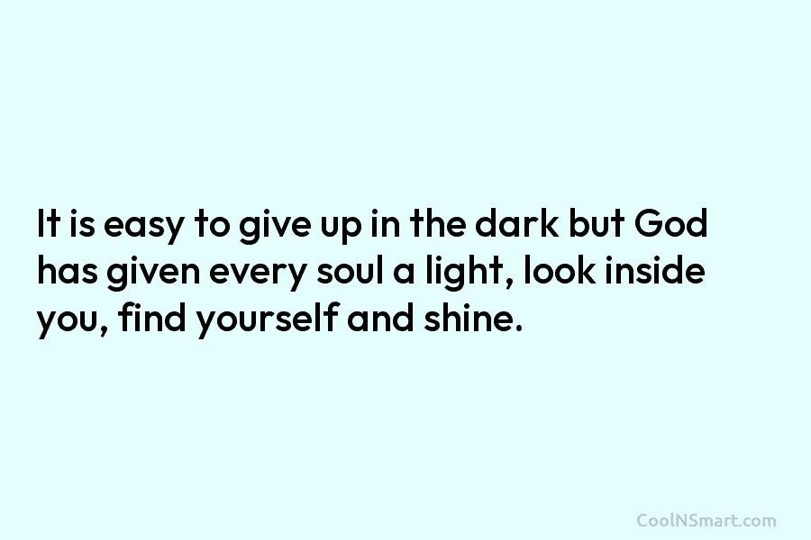 It is easy to give up in the dark but God has given every soul a light, look inside you,...