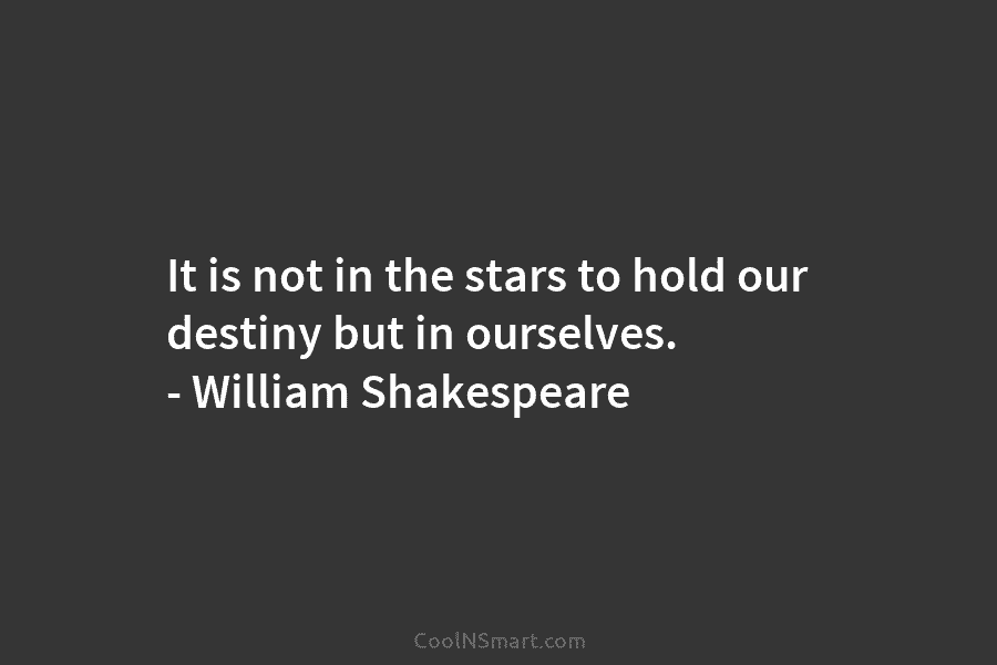 It is not in the stars to hold our destiny but in ourselves. – William Shakespeare