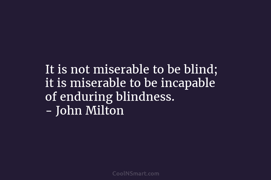 It is not miserable to be blind; it is miserable to be incapable of enduring...
