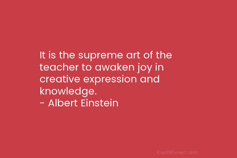 It is the supreme art of the teacher to awaken joy in creative expression and...