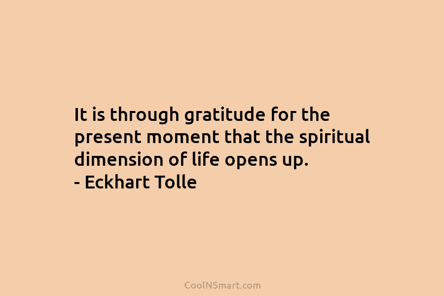 It is through gratitude for the present moment that the spiritual dimension of life opens...