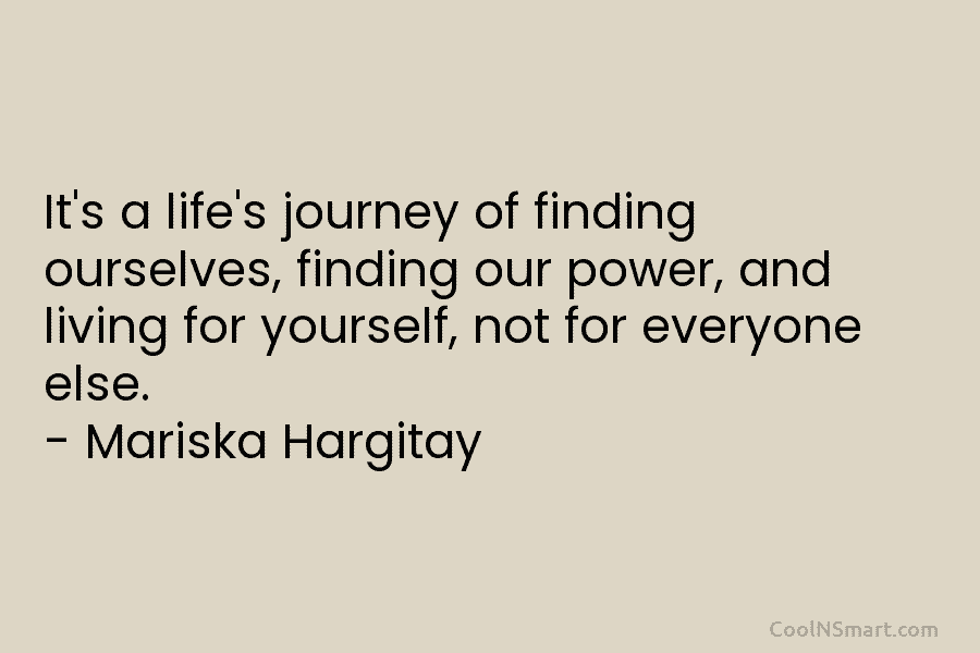 It’s a life’s journey of finding ourselves, finding our power, and living for yourself, not for everyone else. – Mariska...