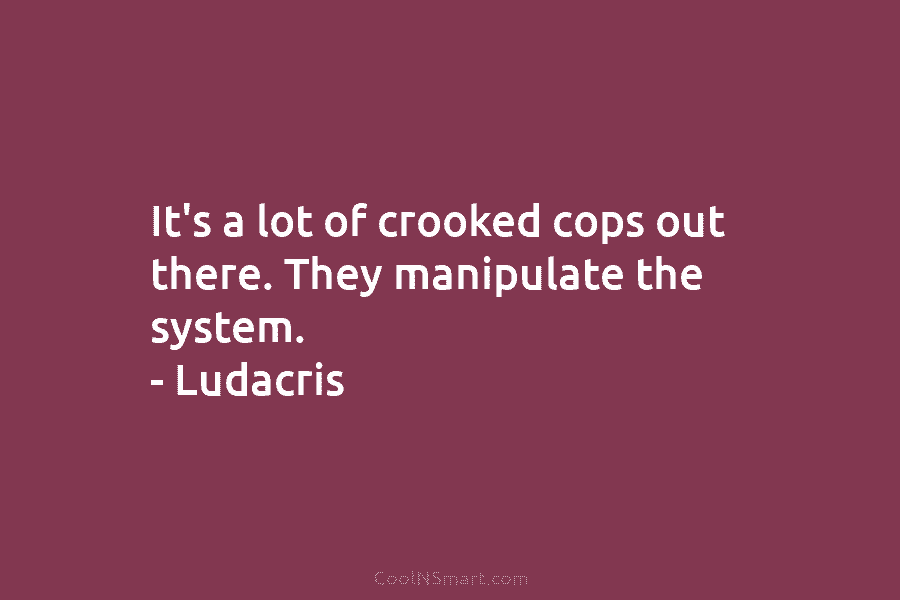 It’s a lot of crooked cops out there. They manipulate the system. – Ludacris
