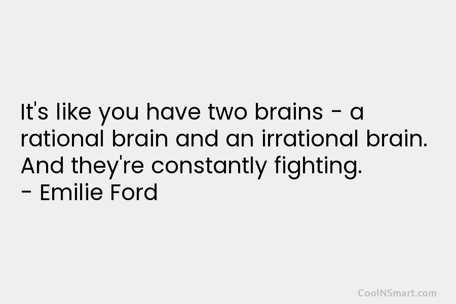 It’s like you have two brains – a rational brain and an irrational brain. And they’re constantly fighting. – Emilie...