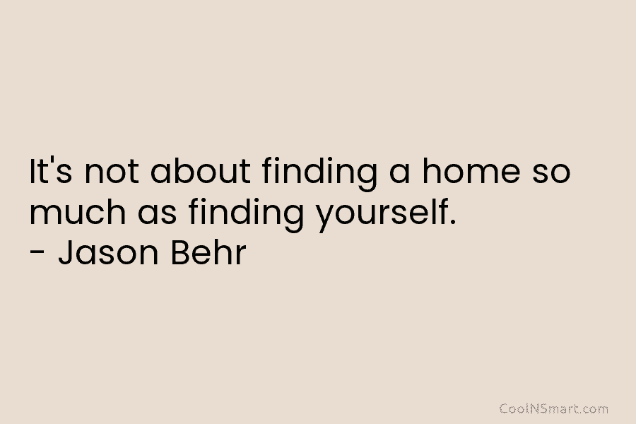 It’s not about finding a home so much as finding yourself. – Jason Behr