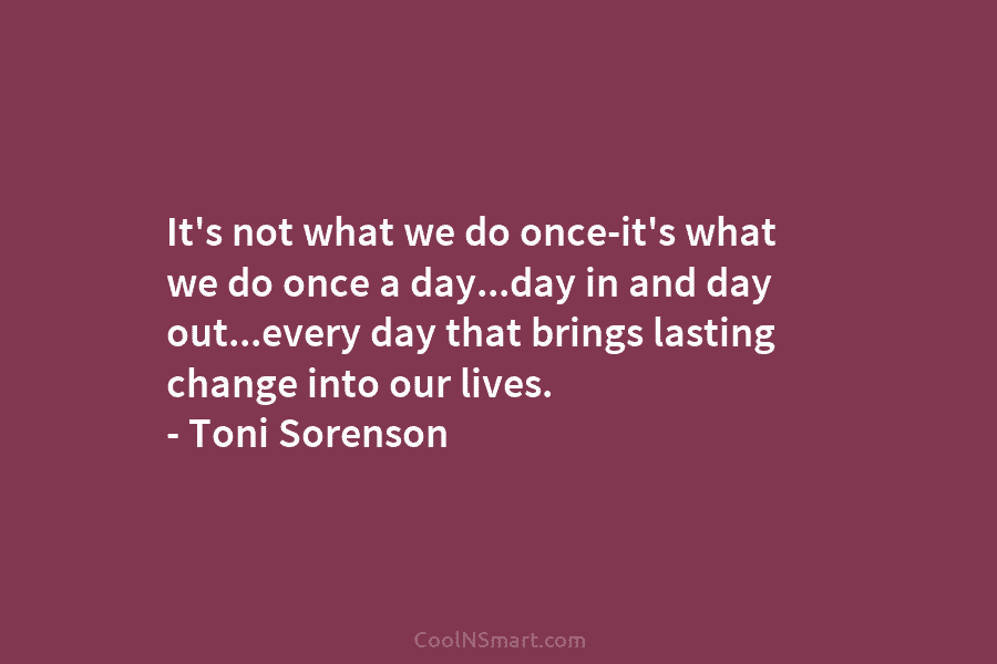 It’s not what we do once-it’s what we do once a day…day in and day out…every day that brings lasting...