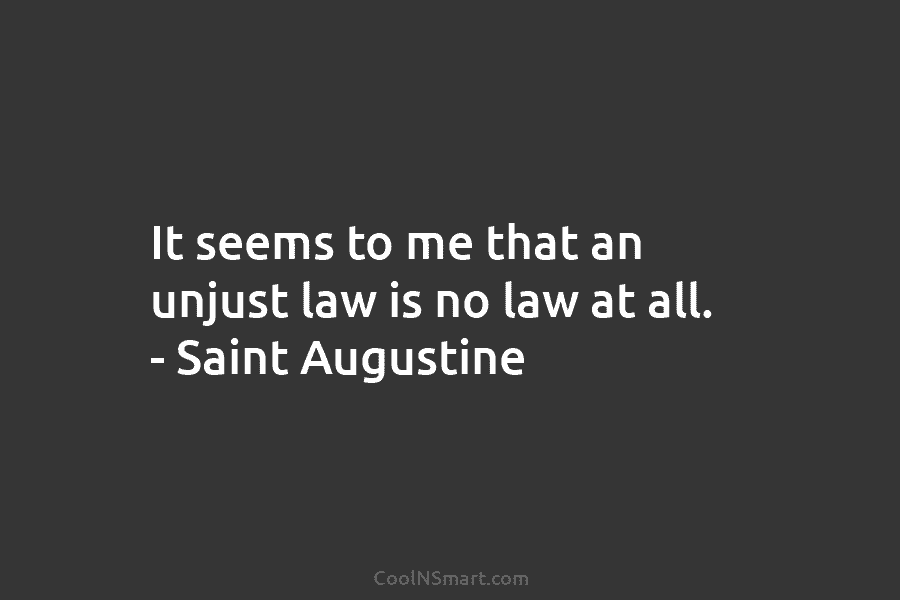 It seems to me that an unjust law is no law at all. – Saint Augustine
