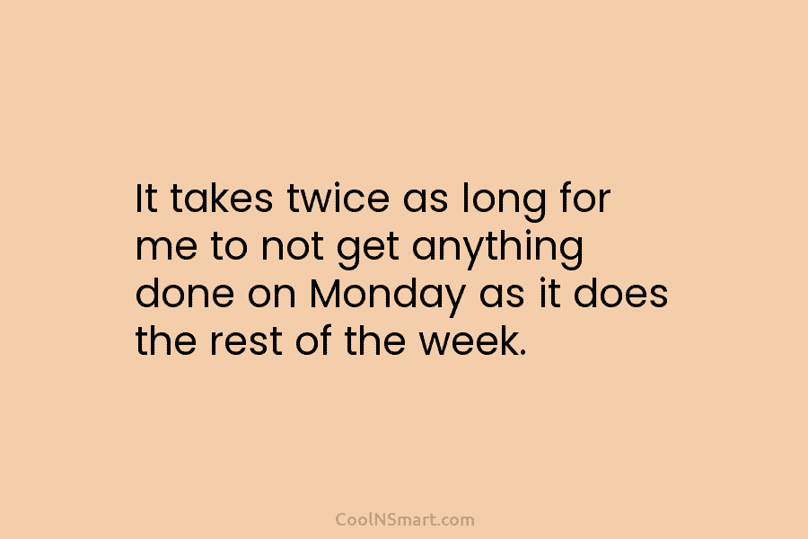 It takes twice as long for me to not get anything done on Monday as...