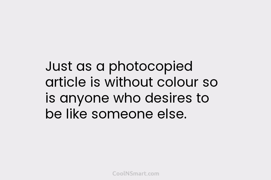Just as a photocopied article is without colour so is anyone who desires to be like someone else.