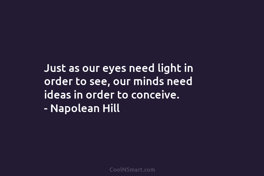 Just as our eyes need light in order to see, our minds need ideas in order to conceive. – Napolean...