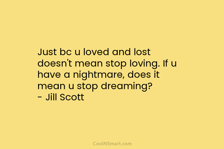 Just bc u loved and lost doesn’t mean stop loving. If u have a nightmare, does it mean u stop...