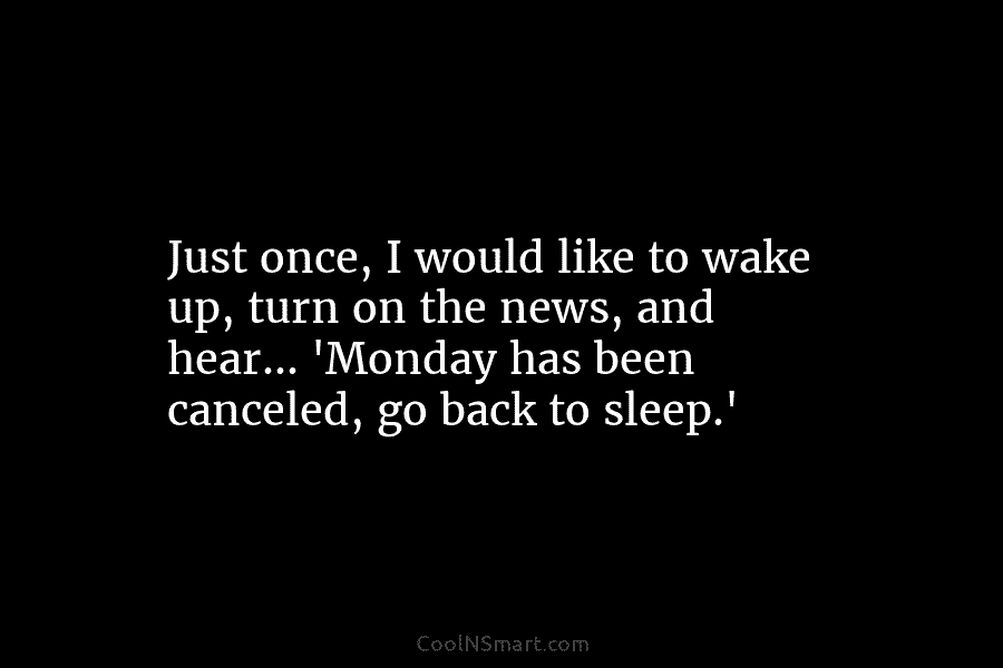 Just once, I would like to wake up, turn on the news, and hear… ‘Monday has been canceled, go back...