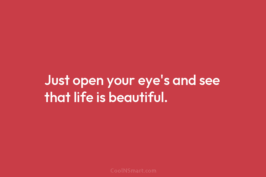 Just open your eye’s and see that life is beautiful.