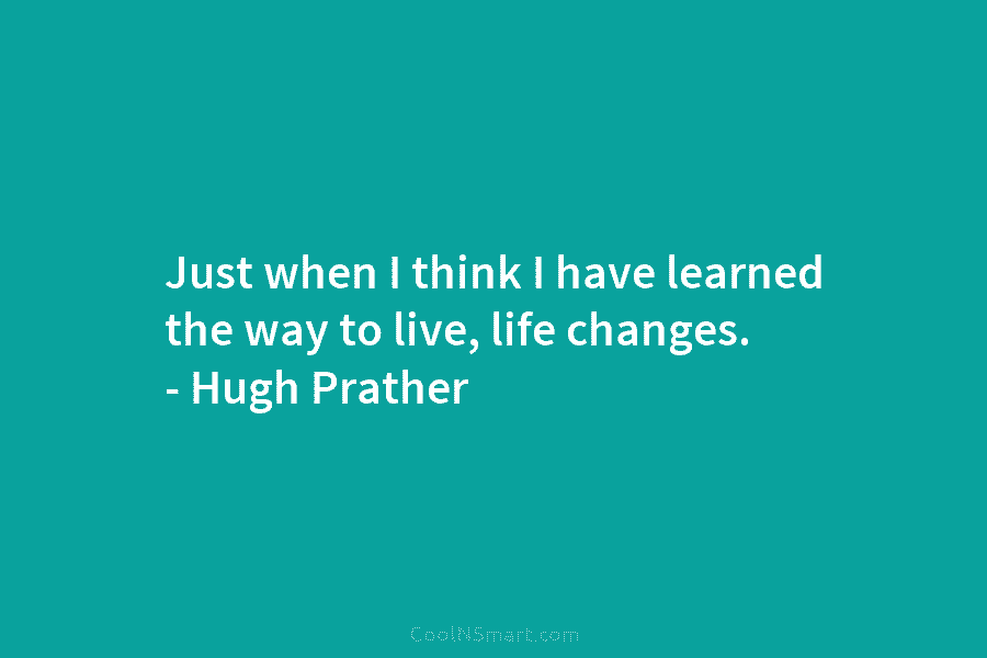 Just when I think I have learned the way to live, life changes. – Hugh...