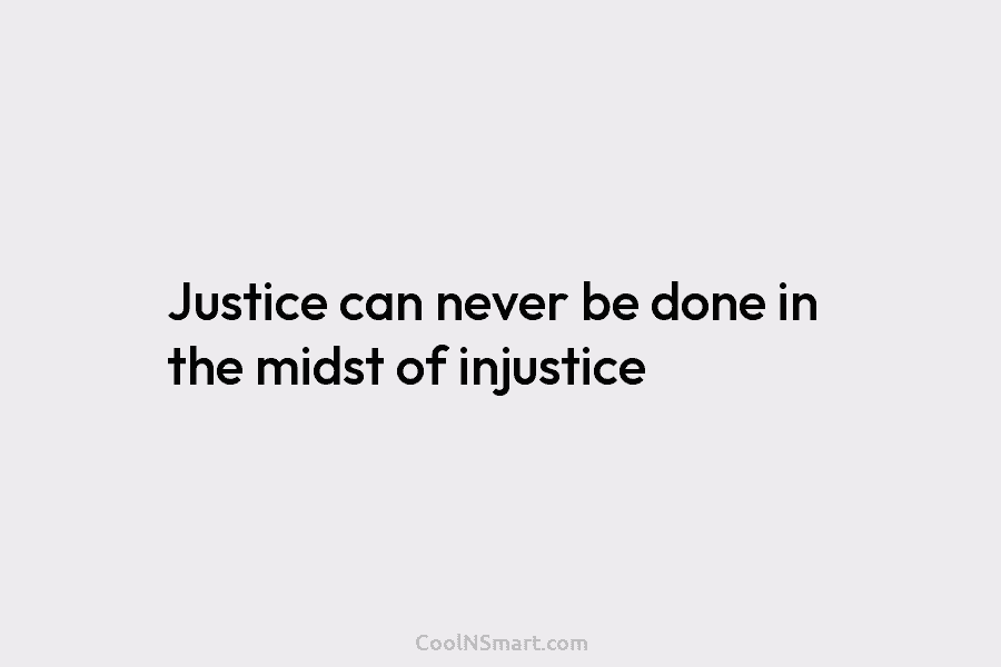 Justice can never be done in the midst of injustice