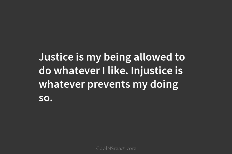 Justice is my being allowed to do whatever I like. Injustice is whatever prevents my...