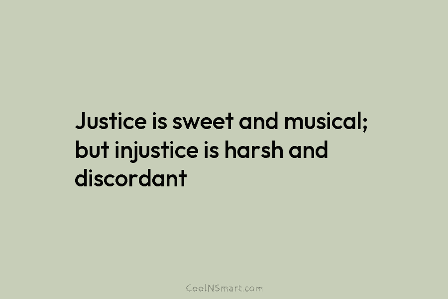Justice is sweet and musical; but injustice is harsh and discordant